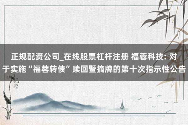正规配资公司_在线股票杠杆注册 福蓉科技: 对于实施“福蓉转债”赎回暨摘牌的第十次指示性公告