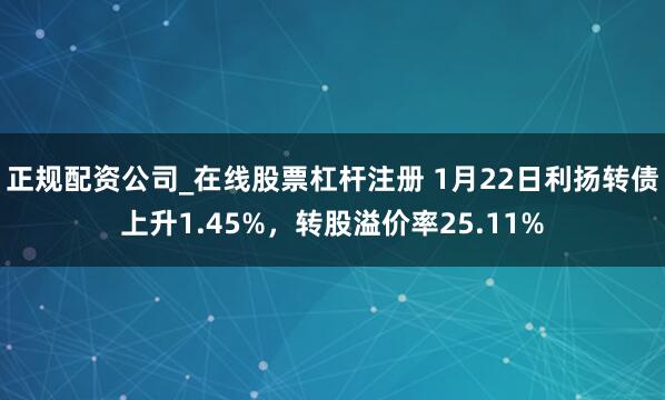 正规配资公司_在线股票杠杆注册 1月22日利扬转债上升1.45%，转股溢价率25.11%