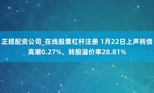 正规配资公司_在线股票杠杆注册 1月22日上声转债高潮0.27%，转股溢价率28.81%