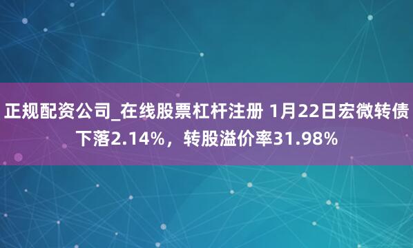 正规配资公司_在线股票杠杆注册 1月22日宏微转债下落2.14%，转股溢价率31.98%