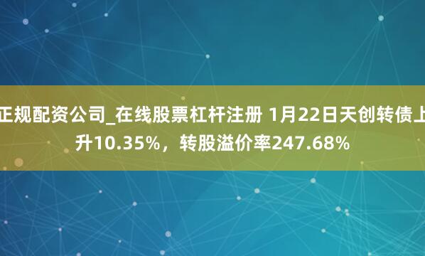 正规配资公司_在线股票杠杆注册 1月22日天创转债上升10.35%，转股溢价率247.68%