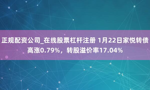 正规配资公司_在线股票杠杆注册 1月22日家悦转债高涨0.79%，转股溢价率17.04%