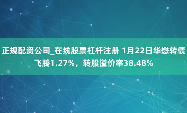 正规配资公司_在线股票杠杆注册 1月22日华懋转债飞腾1.27%，转股溢价率38.48%