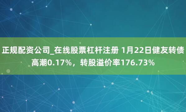 正规配资公司_在线股票杠杆注册 1月22日健友转债高潮0.17%，转股溢价率176.73%