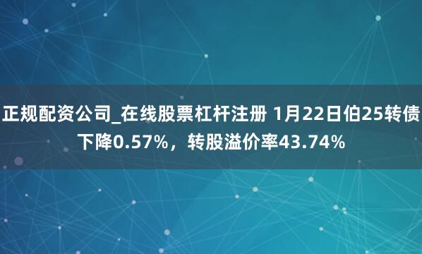 正规配资公司_在线股票杠杆注册 1月22日伯25转债下降0.57%，转股溢价率43.74%