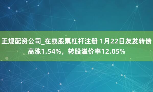 正规配资公司_在线股票杠杆注册 1月22日友发转债高涨1.54%，转股溢价率12.05%