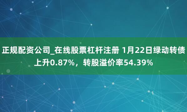 正规配资公司_在线股票杠杆注册 1月22日绿动转债上升0.87%，转股溢价率54.39%