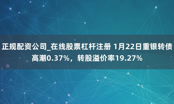正规配资公司_在线股票杠杆注册 1月22日重银转债高潮0.37%，转股溢价率19.27%