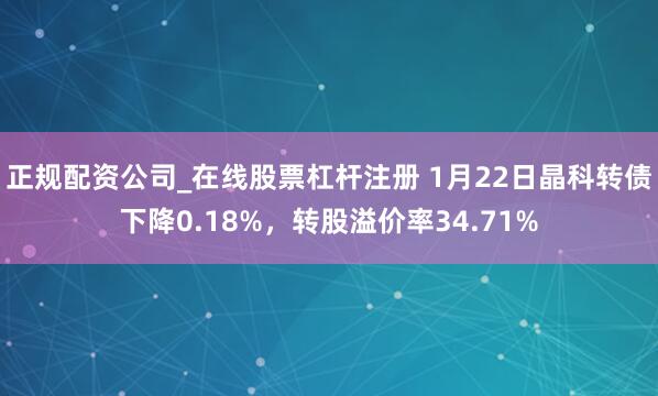 正规配资公司_在线股票杠杆注册 1月22日晶科转债下降0.18%，转股溢价率34.71%