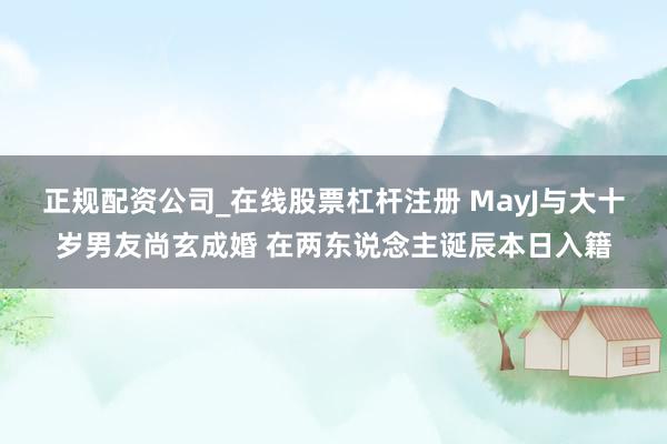 正规配资公司_在线股票杠杆注册 MayJ与大十岁男友尚玄成婚 在两东说念主诞辰本日入籍
