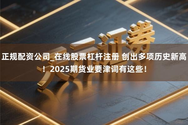 正规配资公司_在线股票杠杆注册 创出多项历史新高！2025期货业要津词有这些！
