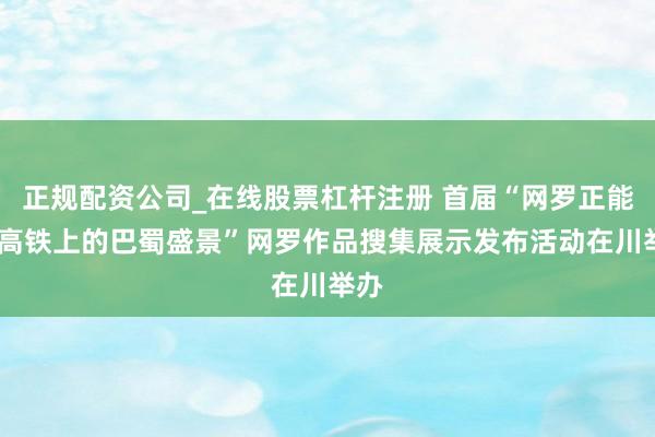 正规配资公司_在线股票杠杆注册 首届“网罗正能量·高铁上的巴蜀盛景”网罗作品搜集展示发布活动在川举办