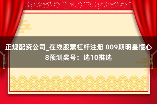 正规配资公司_在线股票杠杆注册 009期明皇惬心8预测奖号：选10推选