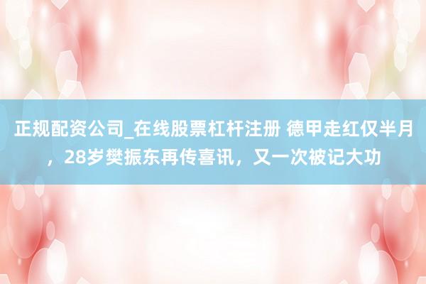 正规配资公司_在线股票杠杆注册 德甲走红仅半月，28岁樊振东再传喜讯，又一次被记大功