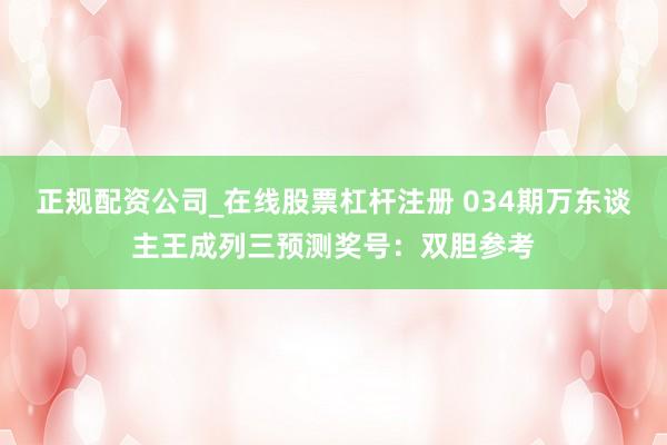 正规配资公司_在线股票杠杆注册 034期万东谈主王成列三预测奖号：双胆参考