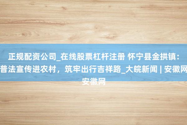 正规配资公司_在线股票杠杆注册 怀宁县金拱镇：普法宣传进农村，筑牢出行吉祥路_大皖新闻 | 安徽网