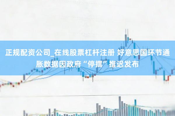 正规配资公司_在线股票杠杆注册 好意思国环节通胀数据因政府“停摆”推迟发布