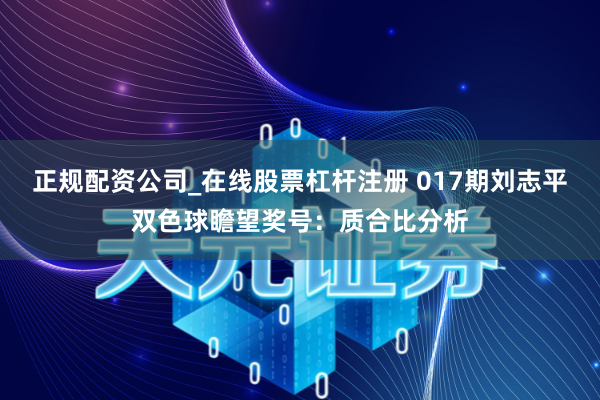 正规配资公司_在线股票杠杆注册 017期刘志平双色球瞻望奖号：质合比分析
