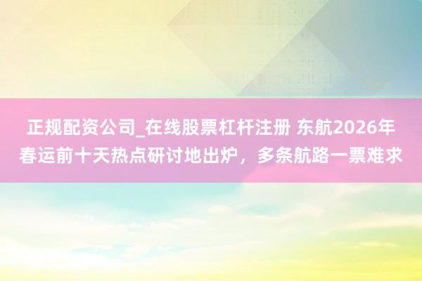 正规配资公司_在线股票杠杆注册 东航2026年春运前十天热点研讨地出炉,多条航路一票难求