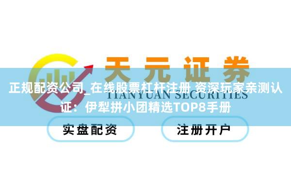 正规配资公司_在线股票杠杆注册 资深玩家亲测认证：伊犁拼小团精选TOP8手册