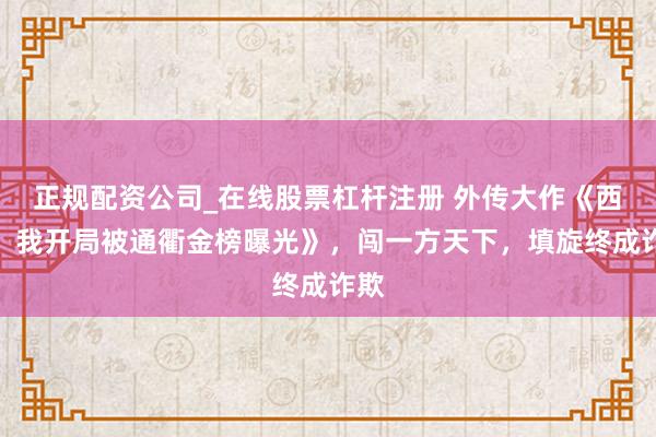 正规配资公司_在线股票杠杆注册 外传大作《西游：我开局被通衢金榜曝光》，闯一方天下，填旋终成诈欺