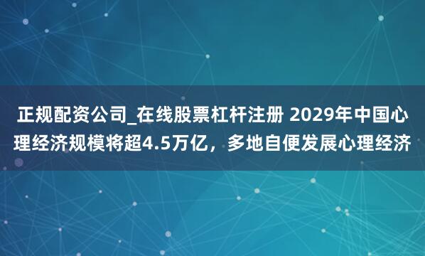 正规配资公司_在线股票杠杆注册 2029年中国心理经济规模将超4.5万亿，多地自便发展心理经济