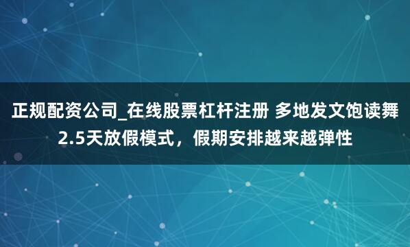 正规配资公司_在线股票杠杆注册 多地发文饱读舞2.5天放假模式，假期安排越来越弹性