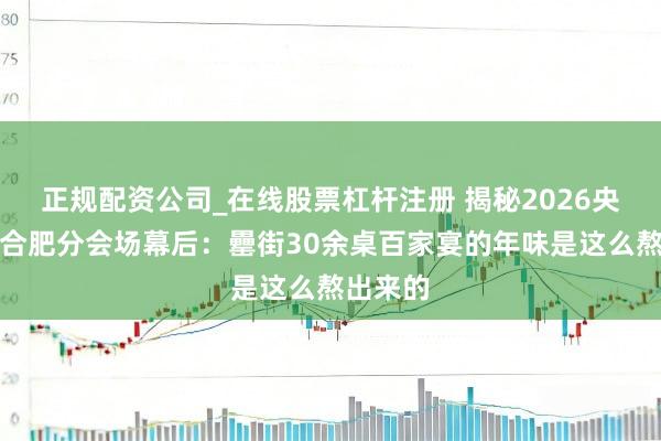 正规配资公司_在线股票杠杆注册 揭秘2026央视春晚合肥分会场幕后：罍街30余桌百家宴的年味是这么熬出来的