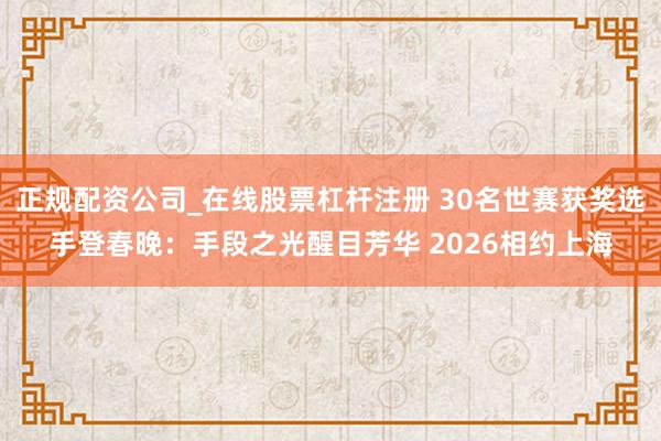 正规配资公司_在线股票杠杆注册 30名世赛获奖选手登春晚:手段之光醒目芳华 2026相约上海