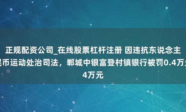正规配资公司_在线股票杠杆注册 因违抗东说念主民币运动处治司法，郸城中银富登村镇银行被罚0.4万元