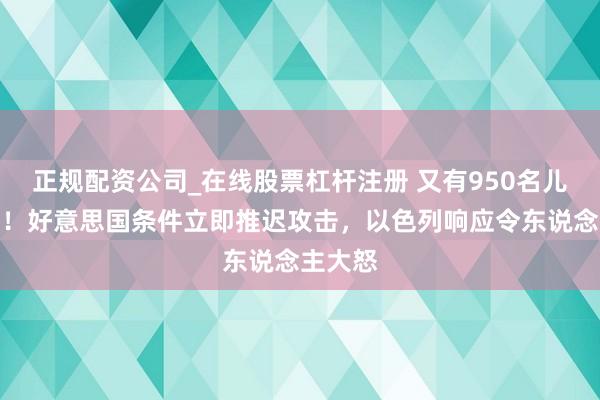正规配资公司_在线股票杠杆注册 又有950名儿童被杀！好意思国条件立即推迟攻击，以色列响应令东说念主大怒