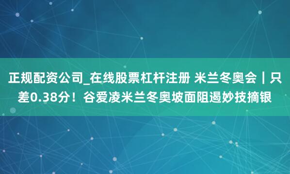 正规配资公司_在线股票杠杆注册 米兰冬奥会｜只差0.38分！谷爱凌米兰冬奥坡面阻遏妙技摘银