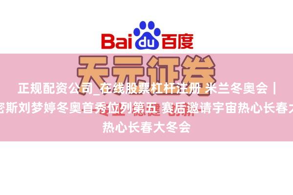 正规配资公司_在线股票杠杆注册 米兰冬奥会｜吉林密斯刘梦婷冬奥首秀位列第五 赛后邀请宇宙热心长春大冬会