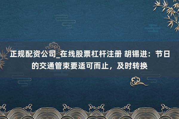 正规配资公司_在线股票杠杆注册 胡锡进:节日的交通管束要适可而止,及时转换