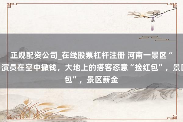 正规配资公司_在线股票杠杆注册 河南一景区“财神”演员在空中撒钱,大地上的搭客恣意“捡红包”,景区薪金