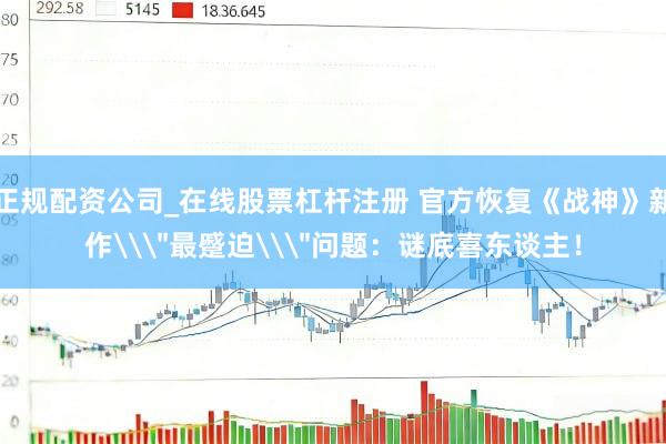 正规配资公司_在线股票杠杆注册 官方恢复《战神》新作\