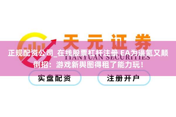 正规配资公司_在线股票杠杆注册 EA为逼氪又颠倒招：游戏新舆图得租了能力玩！