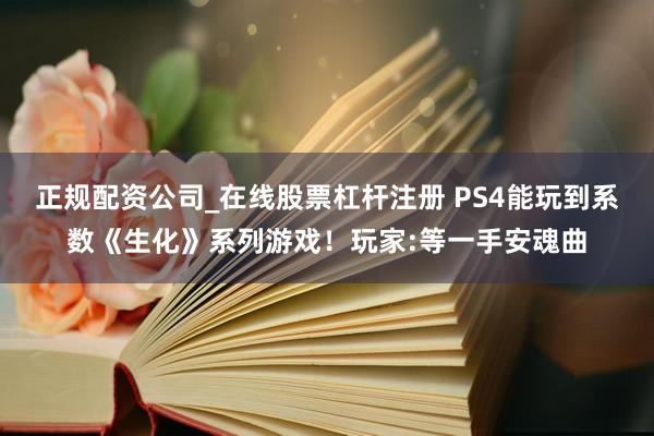 正规配资公司_在线股票杠杆注册 PS4能玩到系数《生化》系列游戏！玩家:等一手安魂曲