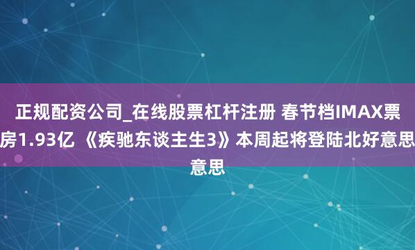 正规配资公司_在线股票杠杆注册 春节档IMAX票房1.93亿 《疾驰东谈主生3》本周起将登陆北好意思
