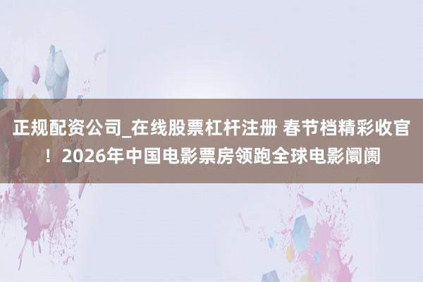 正规配资公司_在线股票杠杆注册 春节档精彩收官!2026年中国电影票房领跑全球电影阛阓