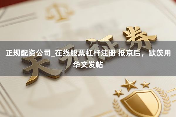 正规配资公司_在线股票杠杆注册 抵京后，默茨用华文发帖