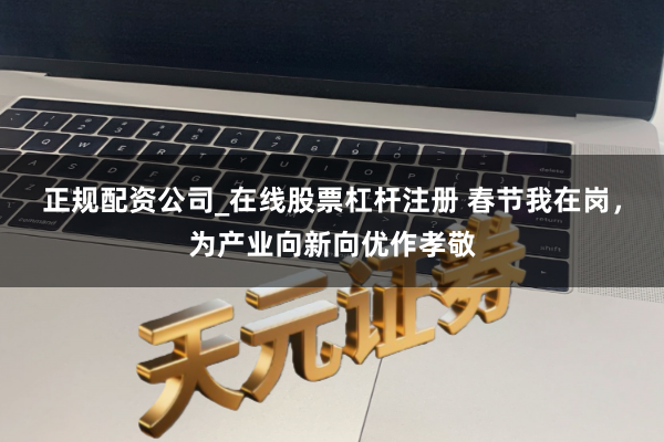 正规配资公司_在线股票杠杆注册 春节我在岗,为产业向新向优作孝敬