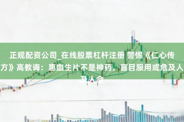 正规配资公司_在线股票杠杆注册 警惕《仁心传古方》高教诲:惠血生片不是神药,盲目服用或危及人命