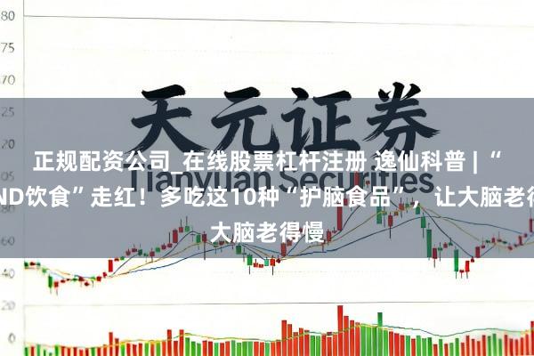 正规配资公司_在线股票杠杆注册 逸仙科普 | “MIND饮食”走红!多吃这10种“护脑食品”,让大脑老得慢