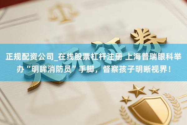 正规配资公司_在线股票杠杆注册 上海普瑞眼科举办“明眸消防员”手脚，督察孩子明晰视界！