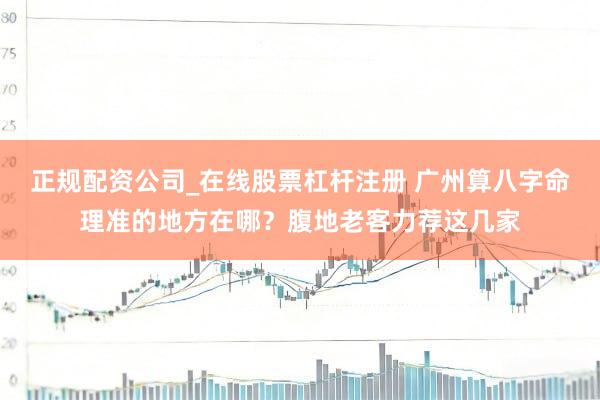 正规配资公司_在线股票杠杆注册 广州算八字命理准的地方在哪？腹地老客力荐这几家